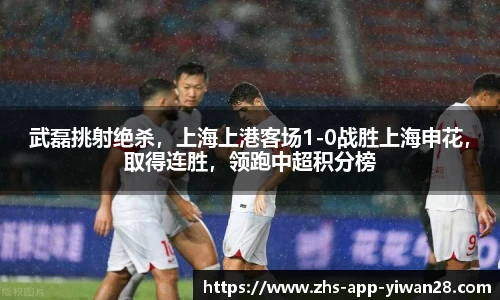 武磊挑射绝杀，上海上港客场1-0战胜上海申花，取得连胜，领跑中超积分榜
