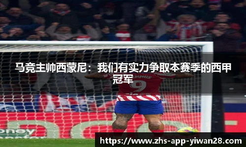 马竞主帅西蒙尼:我们有实力争取本赛季的西甲冠军