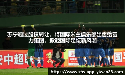 苏宁通过股权转让,将国际米兰俱乐部出售给富力集团,掀起国际足坛新风潮