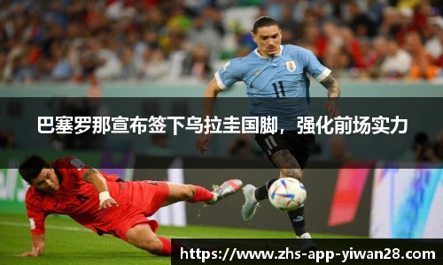 巴塞罗那宣布签下乌拉圭国脚，强化前场实力