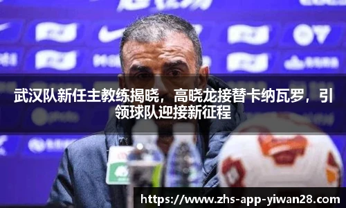 武汉队新任主教练揭晓,高晓龙接替卡纳瓦罗,引领球队迎接新征程