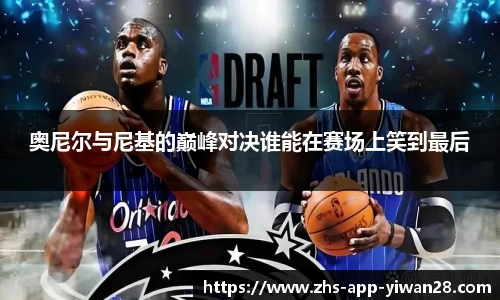 奥尼尔与尼基的巅峰对决谁能在赛场上笑到最后