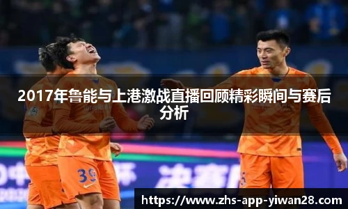 2017年鲁能与上港激战直播回顾精彩瞬间与赛后分析